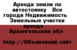 Аренда земли по автостоянку - Все города Недвижимость » Земельные участки аренда   . Архангельская обл.